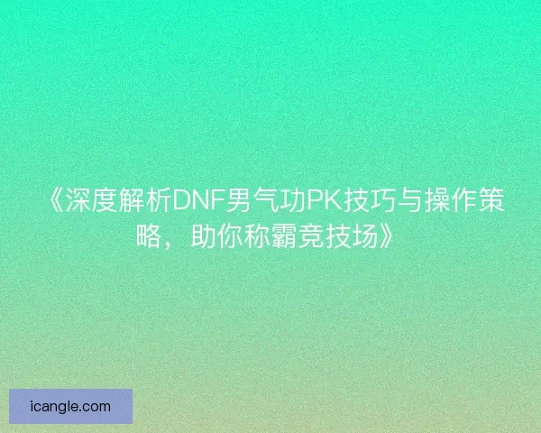 《深度解析DNF男气功PK技巧与操作策略，助你称霸竞技场》