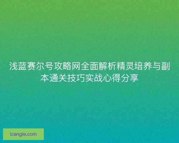 浅蓝赛尔号攻略网全面解析精灵培养与副本通关技巧实战心得分享
