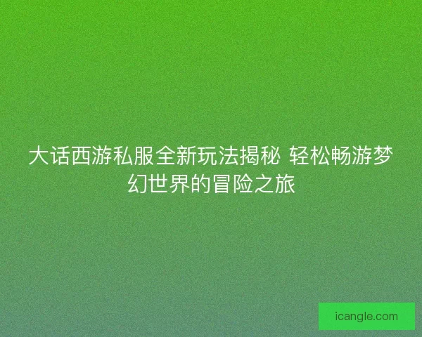 大话西游私服全新玩法揭秘 轻松畅游梦幻世界的冒险之旅