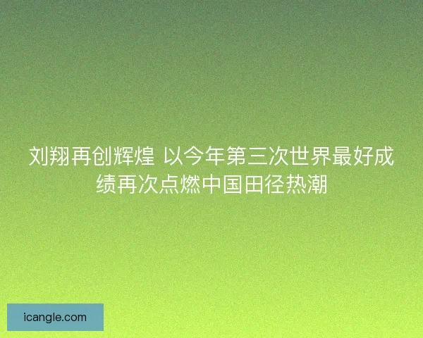刘翔再创辉煌 以今年第三次世界最好成绩再次点燃中国田径热潮