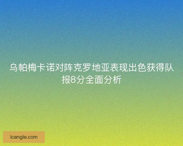 乌帕梅卡诺对阵克罗地亚表现出色获得队报8分全面分析