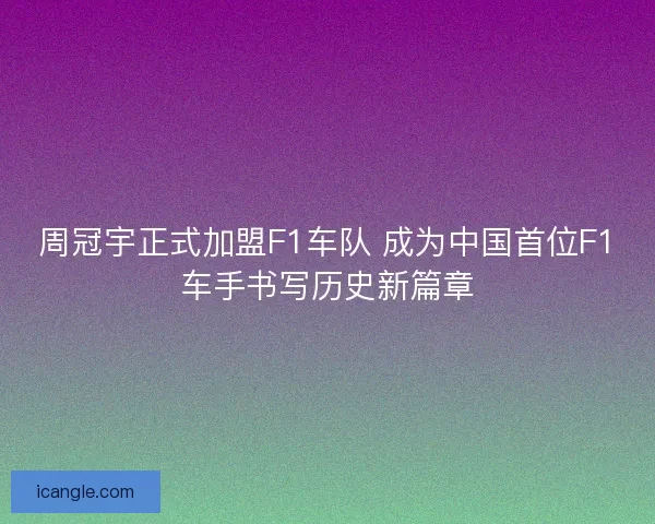 周冠宇正式加盟F1车队 成为中国首位F1车手书写历史新篇章