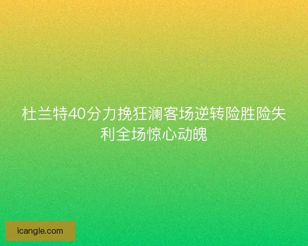 杜兰特40分力挽狂澜客场逆转险胜险失利全场惊心动魄