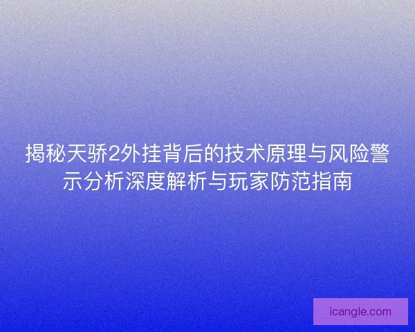 揭秘天骄2外挂背后的技术原理与风险警示分析深度解析与玩家防范指南