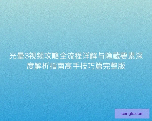 光晕3视频攻略全流程详解与隐藏要素深度解析指南高手技巧篇完整版