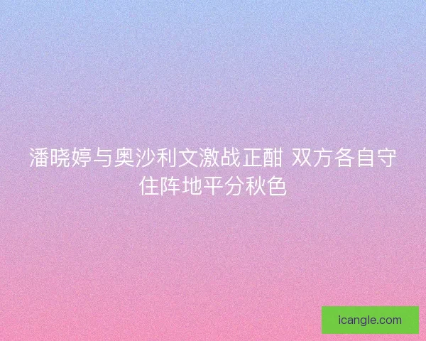 潘晓婷与奥沙利文激战正酣 双方各自守住阵地平分秋色