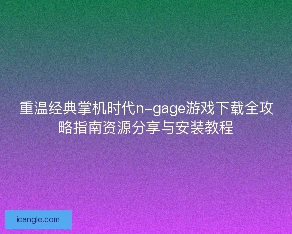 重温经典掌机时代n-gage游戏下载全攻略指南资源分享与安装教程