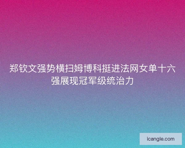 郑钦文强势横扫姆博科挺进法网女单十六强展现冠军级统治力