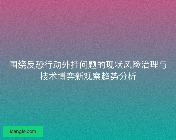 围绕反恐行动外挂问题的现状风险治理与技术博弈新观察趋势分析